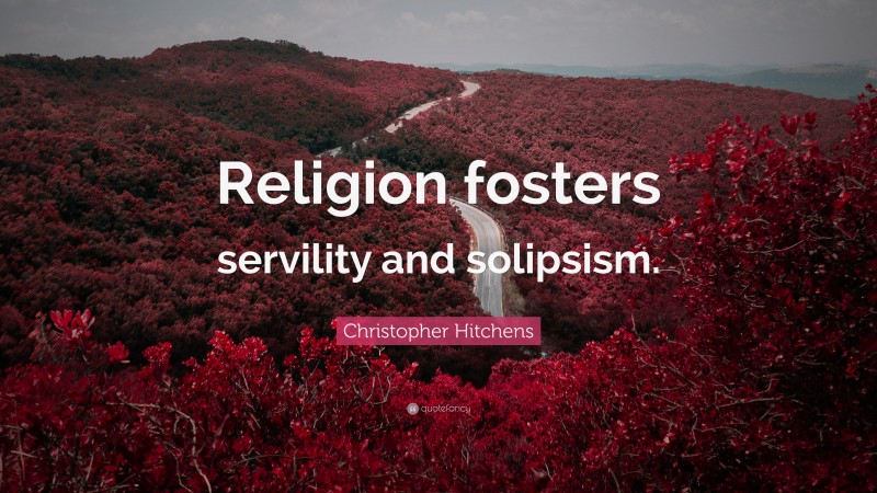 Christopher Hitchens Quote: “Religion fosters servility and solipsism.”