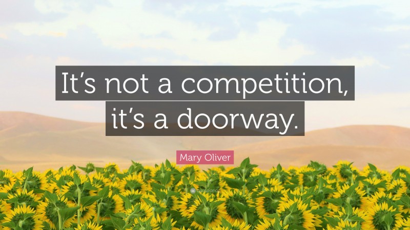 Mary Oliver Quote: “It’s not a competition, it’s a doorway.”