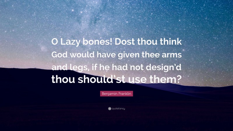 Benjamin Franklin Quote: “O Lazy bones! Dost thou think God would have given thee arms and legs, if he had not design’d thou should’st use them?”