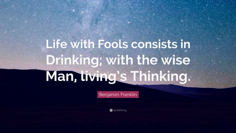 Benjamin Franklin Quote: “Life with Fools consists in Drinking; with the wise Man, living’s Thinking.”