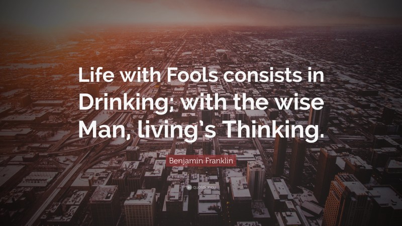 Benjamin Franklin Quote: “Life with Fools consists in Drinking; with the wise Man, living’s Thinking.”