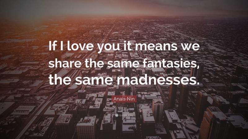 Anaïs Nin Quote: “If I love you it means we share the same fantasies, the same madnesses.”