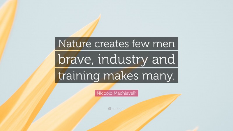 Niccolò Machiavelli Quote: “Nature creates few men brave, industry and training makes many.”