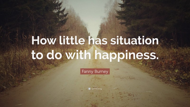 Fanny Burney Quote: “How little has situation to do with happiness.”