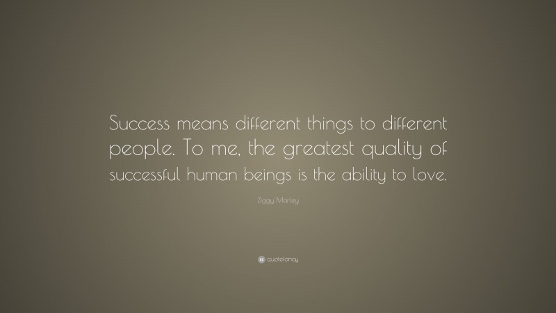 Ziggy Marley Quote: “Success means different things to different people. To me, the greatest quality of successful human beings is the ability to love.”