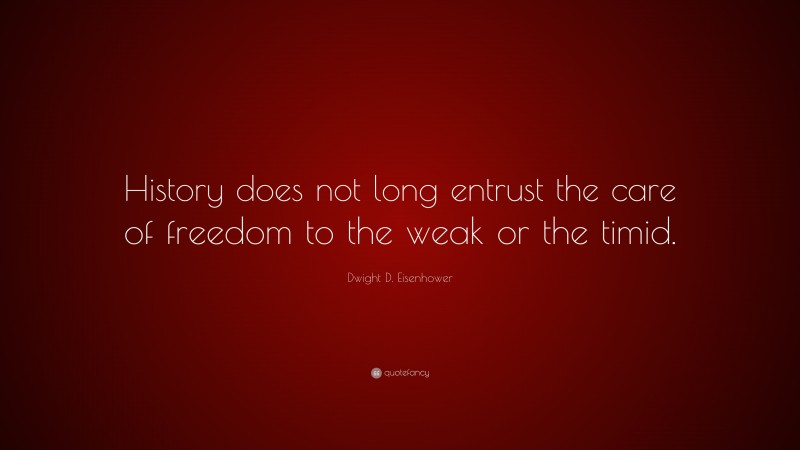 Dwight D. Eisenhower Quote: “History does not long entrust the care of freedom to the weak or the timid.”