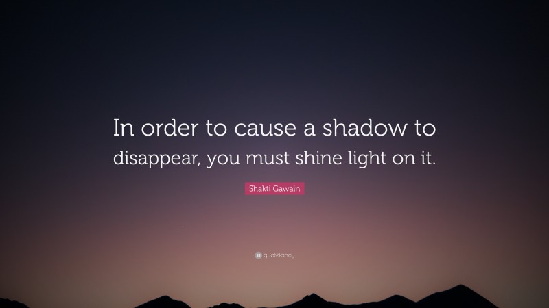 Shakti Gawain Quote: “In order to cause a shadow to disappear, you must shine light on it.”