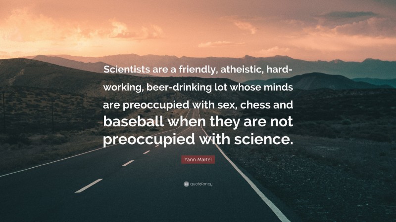 Yann Martel Quote: “Scientists are a friendly, atheistic, hard-working, beer-drinking lot whose minds are preoccupied with sex, chess and baseball when they are not preoccupied with science.”
