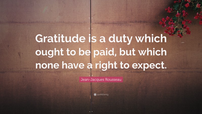 Jean-Jacques Rousseau Quote: “Gratitude is a duty which ought to be paid, but which none have a right to expect.”