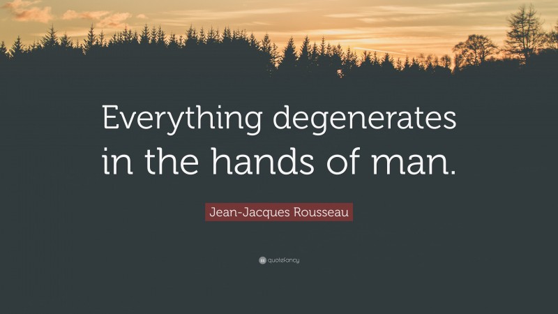 Jean-Jacques Rousseau Quote: “Everything degenerates in the hands of man.”