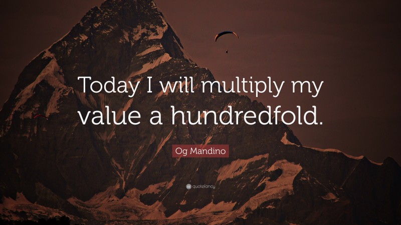 Og Mandino Quote: “Today I will multiply my value a hundredfold.”