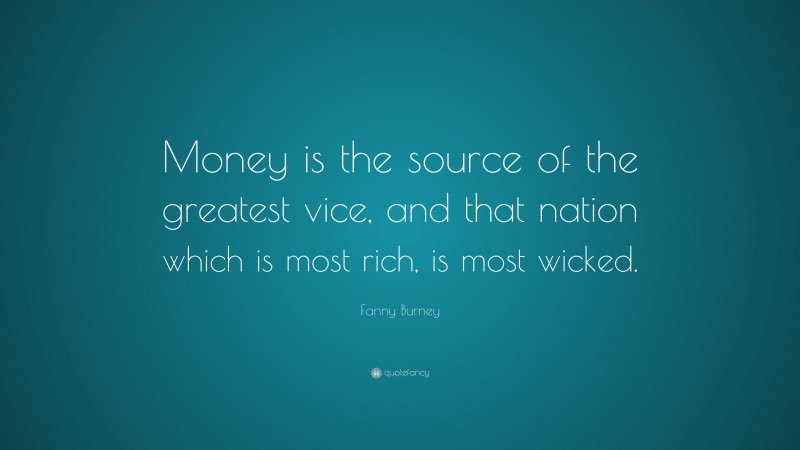 Fanny Burney Quote: “Money is the source of the greatest vice, and that nation which is most rich, is most wicked.”