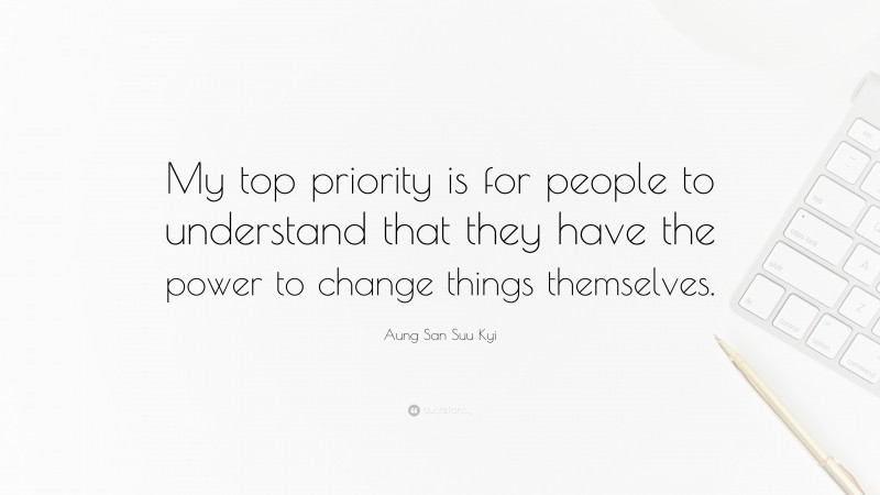 Aung San Suu Kyi Quote: “My top priority is for people to understand that they have the power to change things themselves.”