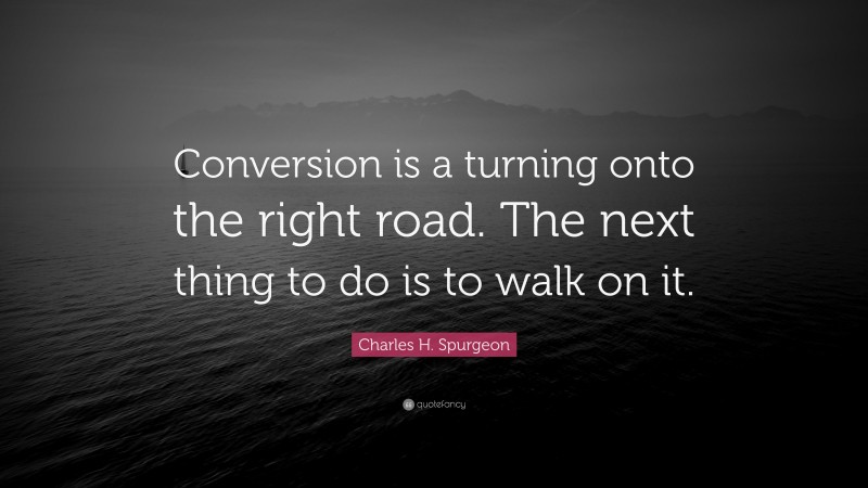 Charles H. Spurgeon Quote: “Conversion is a turning onto the right road. The next thing to do is to walk on it.”