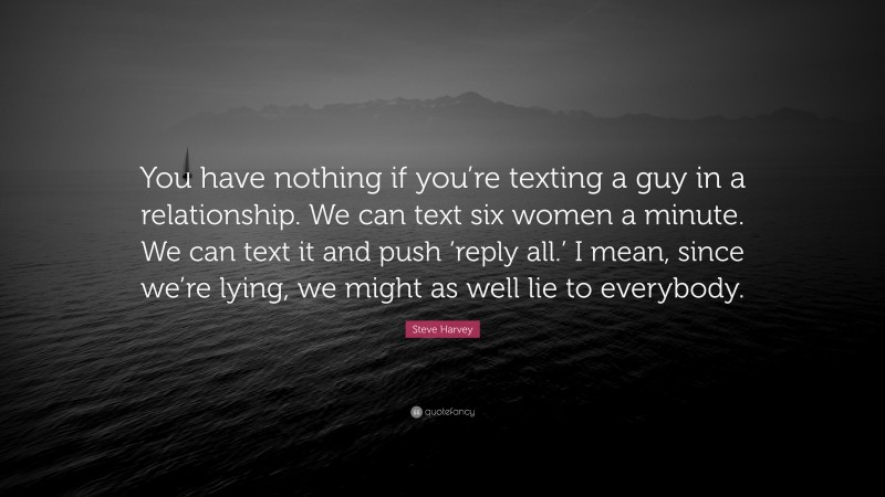 Steve Harvey Quote: “You have nothing if you’re texting a guy in a relationship. We can text six women a minute. We can text it and push ‘reply all.’ I mean, since we’re lying, we might as well lie to everybody.”