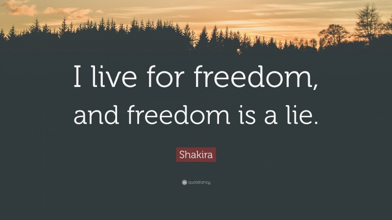Shakira Quote: “I live for freedom, and freedom is a lie.”
