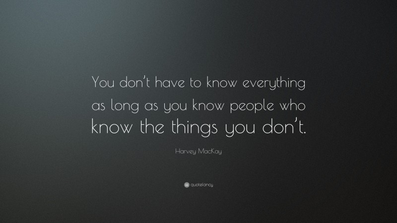 Harvey MacKay Quote: “You don’t have to know everything as long as you know people who know the things you don’t.”