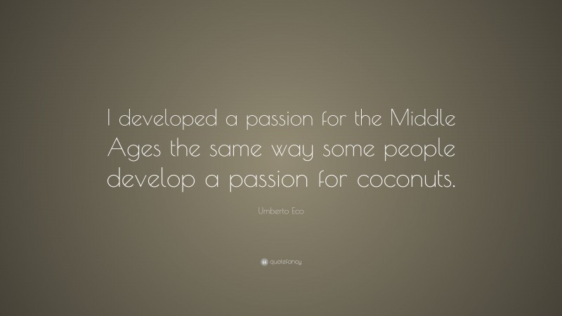 Umberto Eco Quote: “I developed a passion for the Middle Ages the same way some people develop a passion for coconuts.”