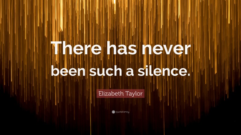 Elizabeth Taylor Quote: “There has never been such a silence.”