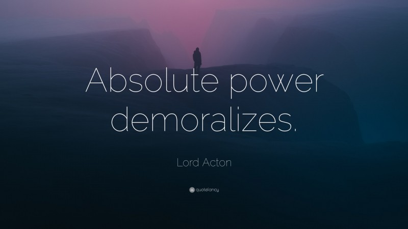 Lord Acton Quote: “Absolute power demoralizes.”