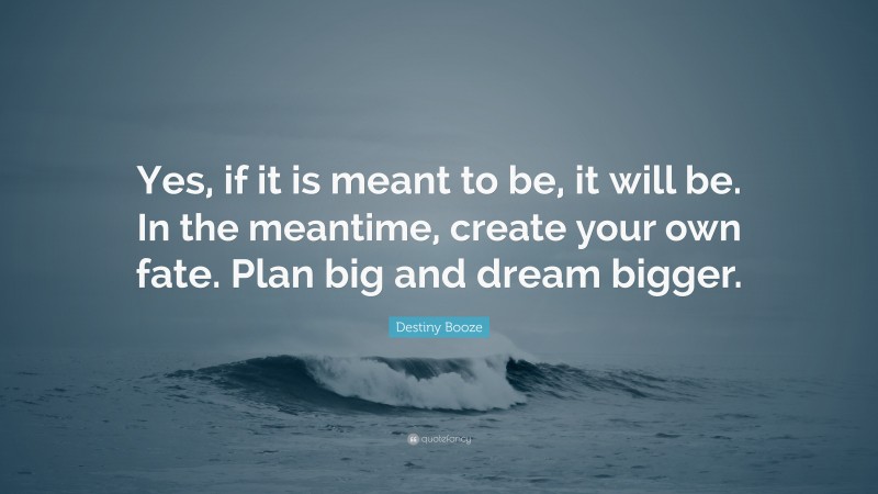 Destiny Booze Quote: “Yes, if it is meant to be, it will be. In the meantime, create your own fate. Plan big and dream bigger.”