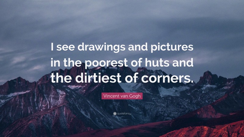 Vincent van Gogh Quote: “I see drawings and pictures in the poorest of huts and the dirtiest of corners.”