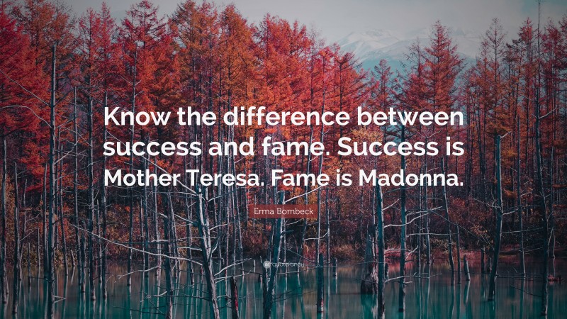 Erma Bombeck Quote: “Know the difference between success and fame. Success is Mother Teresa. Fame is Madonna.”