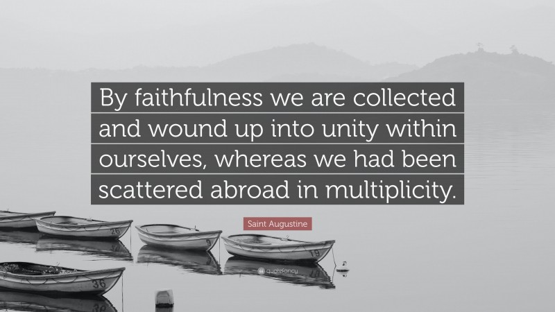 Saint Augustine Quote: “By faithfulness we are collected and wound up into unity within ourselves, whereas we had been scattered abroad in multiplicity.”