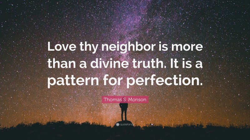 Thomas S. Monson Quote: “Love thy neighbor is more than a divine truth. It is a pattern for perfection.”