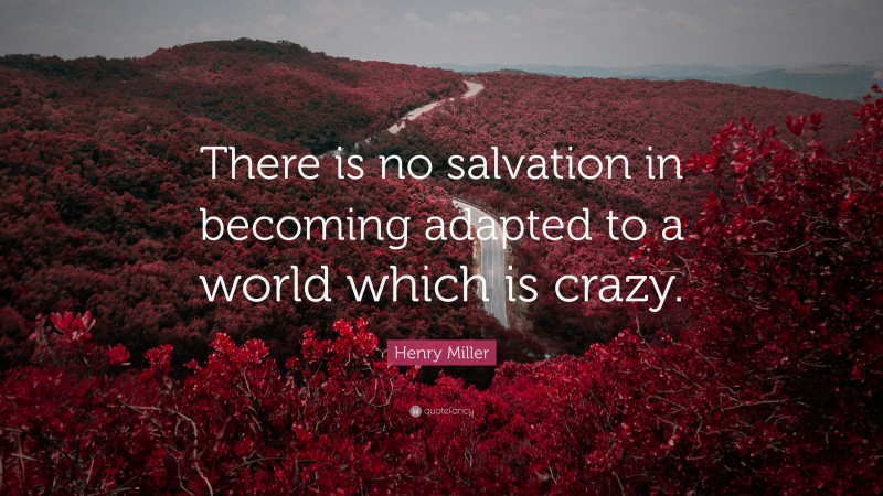 Henry Miller Quote: “There is no salvation in becoming adapted to a world which is crazy.”