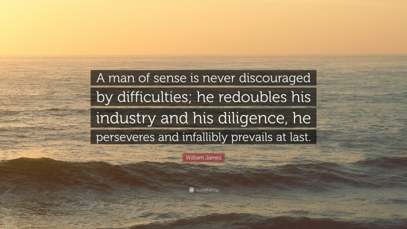 William James Quote: “A man of sense is never discouraged by difficulties; he redoubles his industry and his diligence, he perseveres and infallibly prevails at last.”