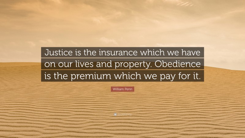 William Penn Quote: “Justice is the insurance which we have on our lives and property. Obedience is the premium which we pay for it.”