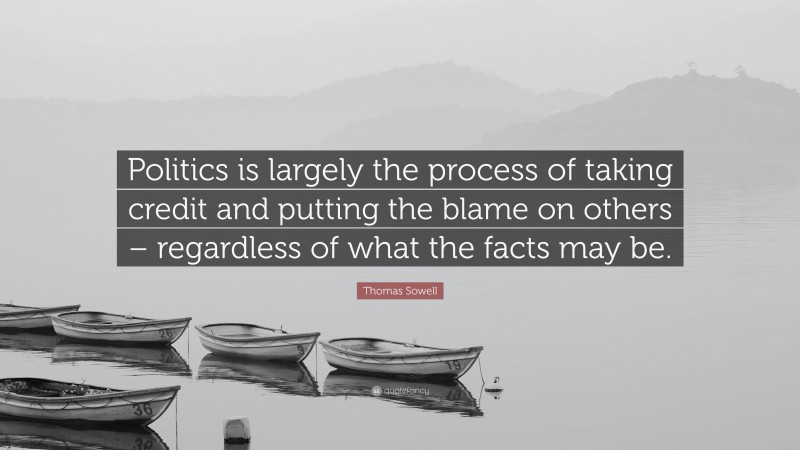 Thomas Sowell Quote: “Politics is largely the process of taking credit and putting the blame on others – regardless of what the facts may be.”