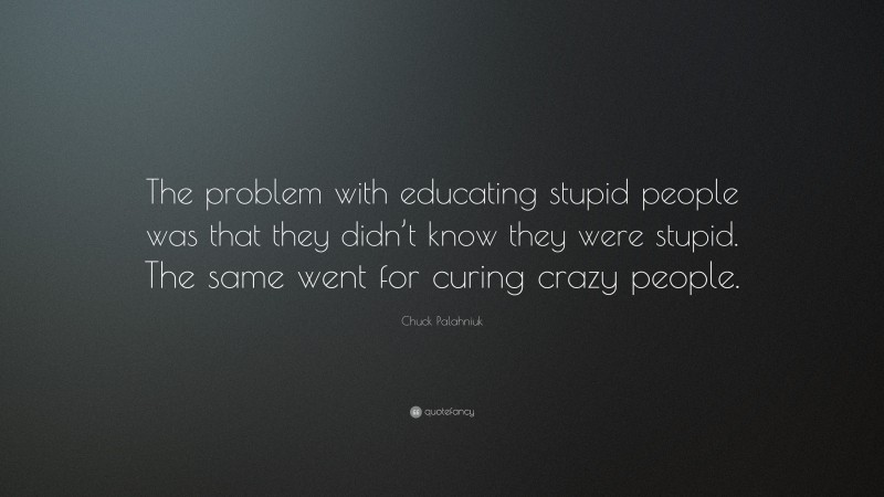 Chuck Palahniuk Quote: “The problem with educating stupid people was that they didn’t know they were stupid. The same went for curing crazy people.”