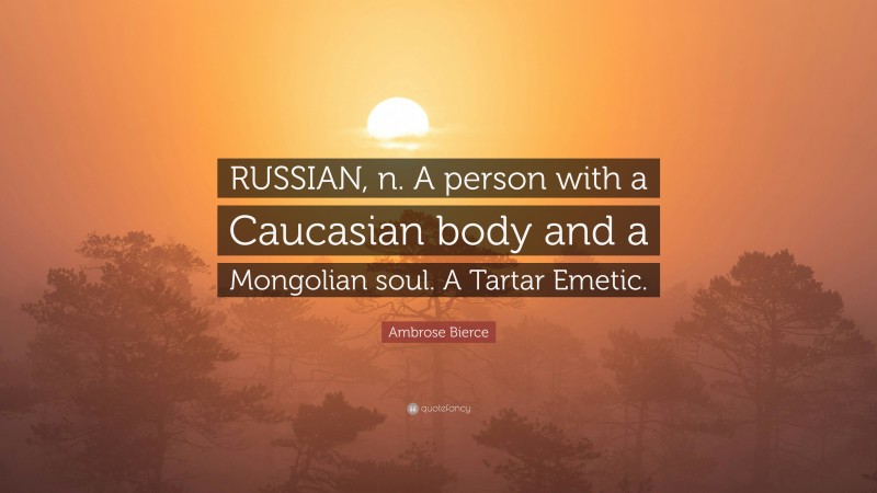 Ambrose Bierce Quote: “RUSSIAN, n. A person with a Caucasian body and a Mongolian soul. A Tartar Emetic.”
