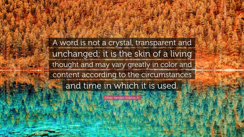 Oliver Wendell Holmes Jr. Quote: “A word is not a crystal, transparent and unchanged; it is the skin of a living thought and may vary greatly in color and content according to the circumstances and time in which it is used.”
