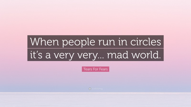 Tears For Fears Quote: “When people run in circles it’s a very very... mad world.”