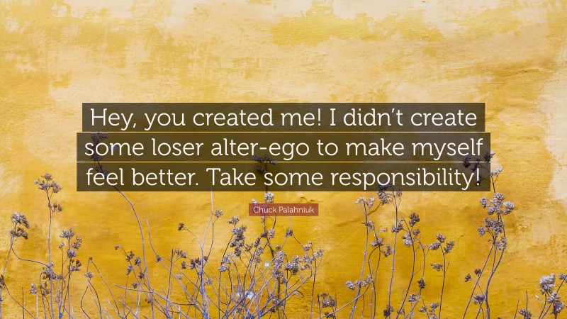 Chuck Palahniuk Quote: “Hey, you created me! I didn’t create some loser alter-ego to make myself feel better. Take some responsibility!”