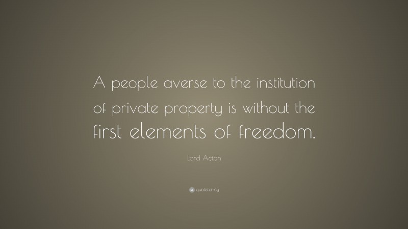 Lord Acton Quote: “A people averse to the institution of private property is without the first elements of freedom.”
