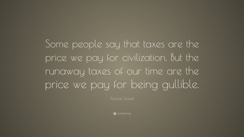 Thomas Sowell Quote: “Some people say that taxes are the price we pay for civilization. But the runaway taxes of our time are the price we pay for being gullible.”