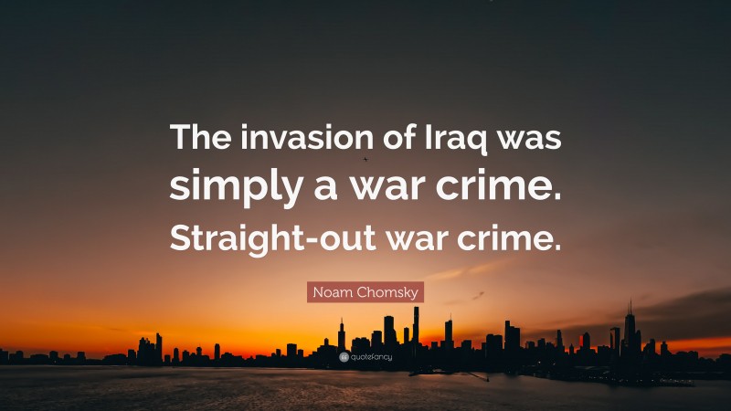 Noam Chomsky Quote: “The invasion of Iraq was simply a war crime. Straight-out war crime.”
