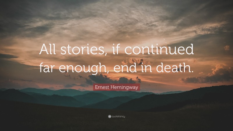 Ernest Hemingway Quote: “All stories, if continued far enough, end in death.”