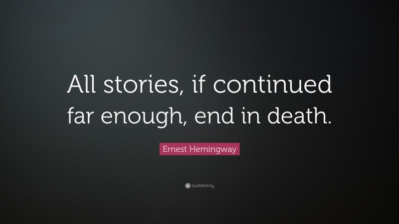 Ernest Hemingway Quote: “All stories, if continued far enough, end in death.”
