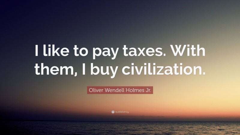 Oliver Wendell Holmes Jr. Quote: “I like to pay taxes. With them, I buy civilization.”