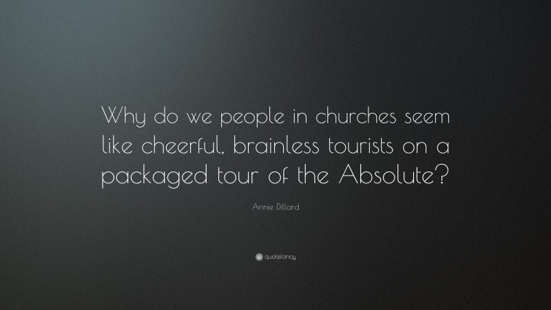 Annie Dillard Quote: “Why do we people in churches seem like cheerful, brainless tourists on a packaged tour of the Absolute?”