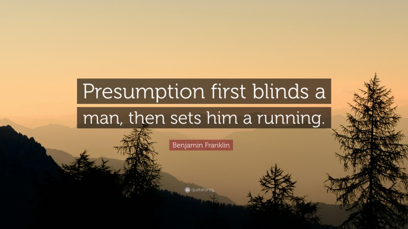 Benjamin Franklin Quote: “Presumption first blinds a man, then sets him a running.”