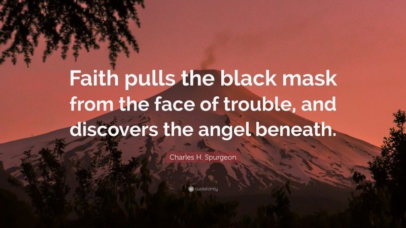Charles H. Spurgeon Quote: “Faith pulls the black mask from the face of trouble, and discovers the angel beneath.”