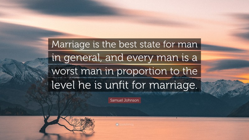 Samuel Johnson Quote: “Marriage is the best state for man in general, and every man is a worst man in proportion to the level he is unfit for marriage.”