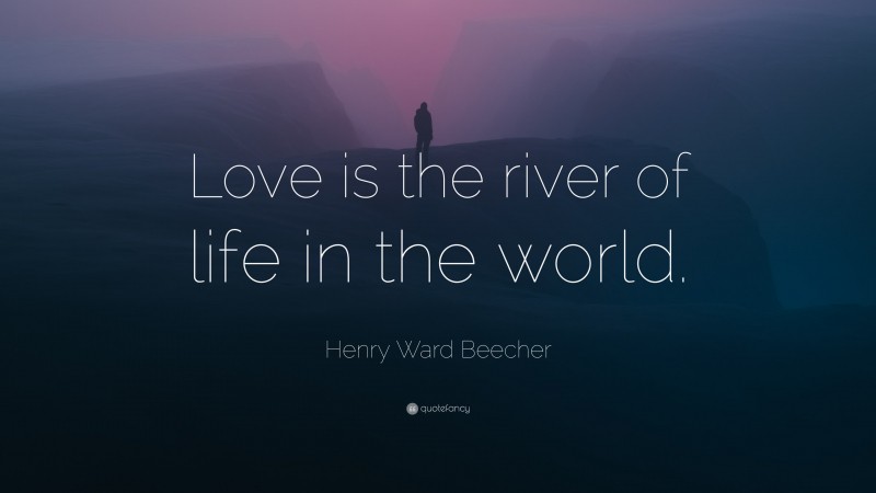Henry Ward Beecher Quote: “Love is the river of life in the world.”