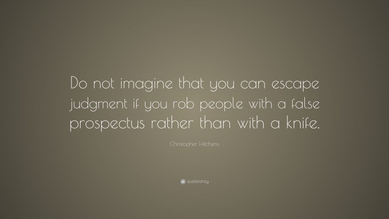Christopher Hitchens Quote: “Do not imagine that you can escape judgment if you rob people with a false prospectus rather than with a knife.”